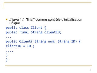 // java 1.1 "final" comme contrôle d'initialisation unique public class Client { public final String clientID; ... public Client( String nom, String ID) { clientID = ID ; .... } } 