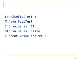 Le résultat est : % java PassTest Int value is: 11 Str value is: hello Current value is: 99.0 