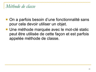 Méthode de classe On a parfois besoin d’une fonctionnalité sans pour cela devoir utiliser un objet.  Une méthode marquée avec le mot-clé static peut être utilisée de cette façon et est parfois appelée méthode de classe. 