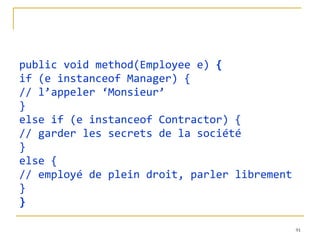 public void method(Employee e)  { if (e instanceof Manager) { // l’appeler ‘Monsieur’ } else if (e instanceof Contractor) { // garder les secrets de la société } else { // employé de plein droit, parler librement } } 