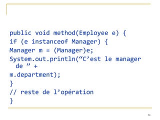public void method(Employee e) { if (e instanceof Manager) { Manager m = (Manager)e; System.out.println(“C’est le manager de ” + m.department); } // reste de l’opération } 
