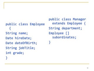 public class Manager
public class Employee     extends Employee {
  {                     String department;
String name;            Employee []
Date hireDate;            subordinates;
Date dateOfBirth;       }
String jobTitle;
int grade;
}

                                               11
 