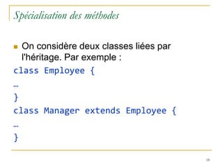 Spécialisation des méthodes

 On considère deux classes liées par
  l'héritage. Par exemple :
class Employee {
…
}
class Manager extends Employee {
…
}

                                        18
 
