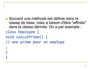  Souvent une méthode est définie dans la
  classe de base, mais a besoin d'être "affinée"
  dans la classe dérivée. On a par exemple :
class Employee {
void calculPrime() {
// une prime pour un employe
…
}
}

                                               19
 