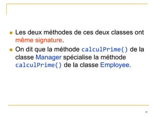    Les deux méthodes de ces deux classes ont
    même signature.
   On dit que la méthode calculPrime() de la
    classe Manager spécialise la méthode
    calculPrime() de la classe Employee.




                                                20
 