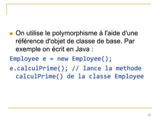  On utilise le polymorphisme à l'aide d'une
  référence d'objet de classe de base. Par
  exemple on écrit en Java :
Employee e = new Employee();
e.calculPrime(); // lance la methode
  calculPrime() de la classe Employee




                                               22
 
