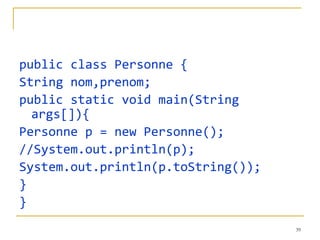 public class Personne {
String nom,prenom;
public static void main(String
  args[]){
Personne p = new Personne();
//System.out.println(p);
System.out.println(p.toString());
}
}
                                    39
 