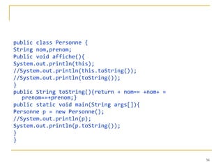 public class Personne {
String nom,prenom;
Public void affiche(){
System.out.println(this);
//System.out.println(this.toString());
//System.out.println(toString());
}
public String toString(){return « nom=« +nom+ «
   prenom=»+prenom;}
public static void main(String args[]){
Personne p = new Personne();
//System.out.println(p);
System.out.println(p.toString());
}
}


                                                  56
 