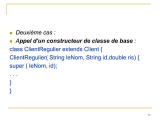   Deuxième cas :
 Appel d'un constructeur de classe de base :

class ClientRegulier extends Client {
ClientRegulier( String leNom, String id,double ris) {
super ( leNom, id);
...
}
}


                                                        59
 