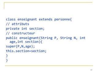class enseignant extends personne{
// attributs
private int section;
// constructeur
public enseignant(String P, String N, int
  age,int section){
super(P,N,age);
this.section=section;
}
}

                                            63
 