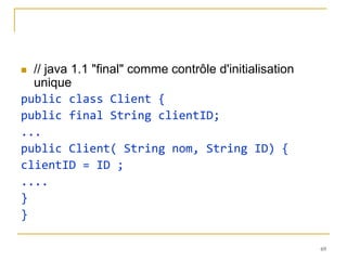  // java 1.1 "final" comme contrôle d'initialisation
  unique
public class Client {
public final String clientID;
...
public Client( String nom, String ID) {
clientID = ID ;
....
}
}

                                                        69
 