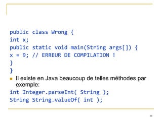 public class Wrong {
int x;
public static void main(String args[]) {
x = 9; // ERREUR DE COMPILATION !
}
}
 Il existe en Java beaucoup de telles méthodes par
  exemple:
int Integer.parseInt( String );
String String.valueOf( int );

                                                      88
 