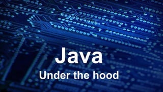 Java
Under the hood
 