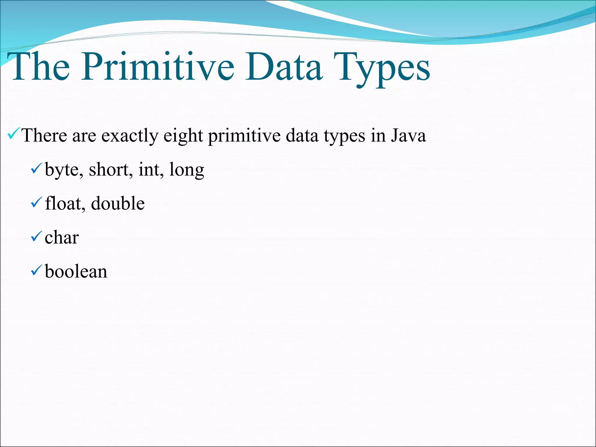 The Primitive Data Types
There are exactly eight primitive data types in Java
byte, short, int, long
float, double
char
boolean
 