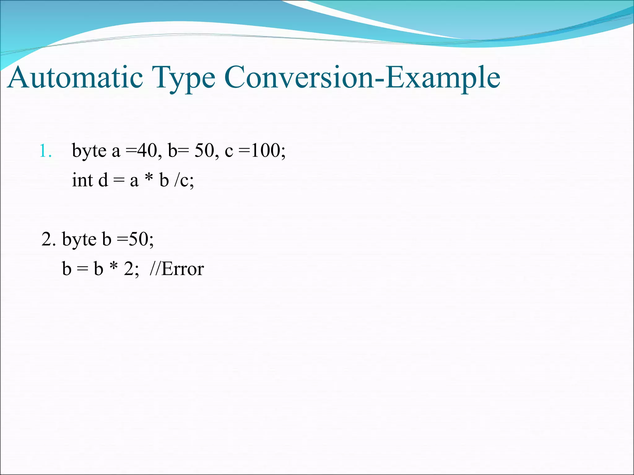 Automatic Type Conversion-Example
1. byte a =40, b= 50, c =100;
int d = a * b /c;
2. byte b =50;
b = b * 2; //Error
 