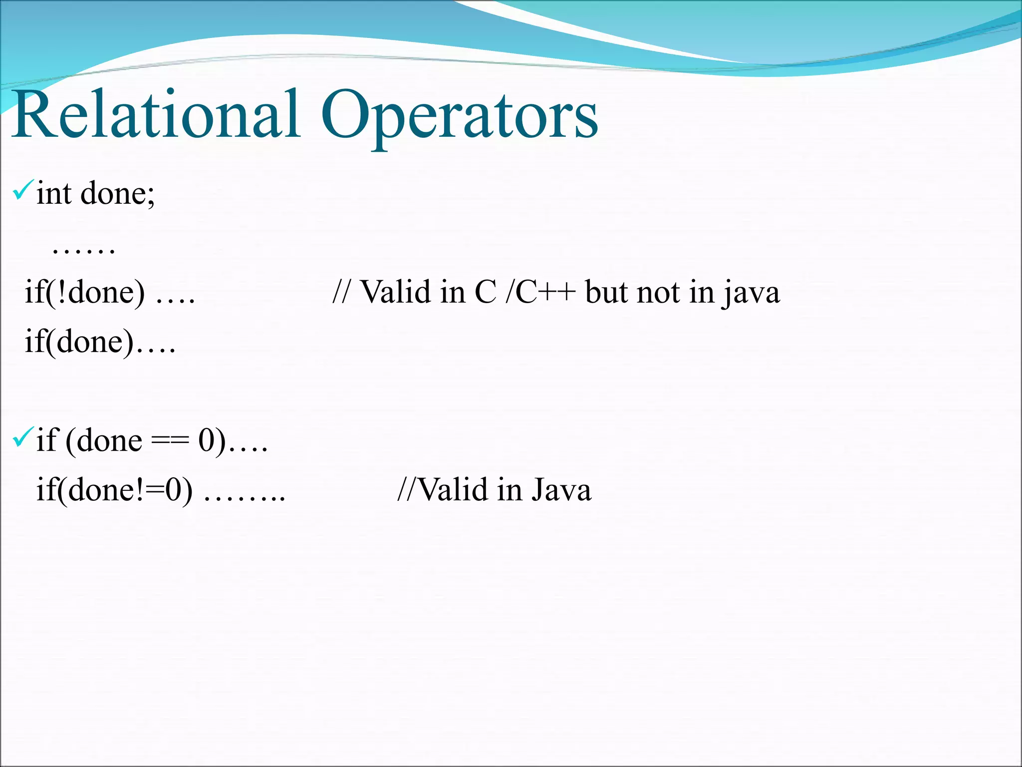 Relational Operators
int done;
……
if(!done) …. // Valid in C /C++ but not in java
if(done)….
if (done == 0)….
if(done!=0) …….. //Valid in Java
 