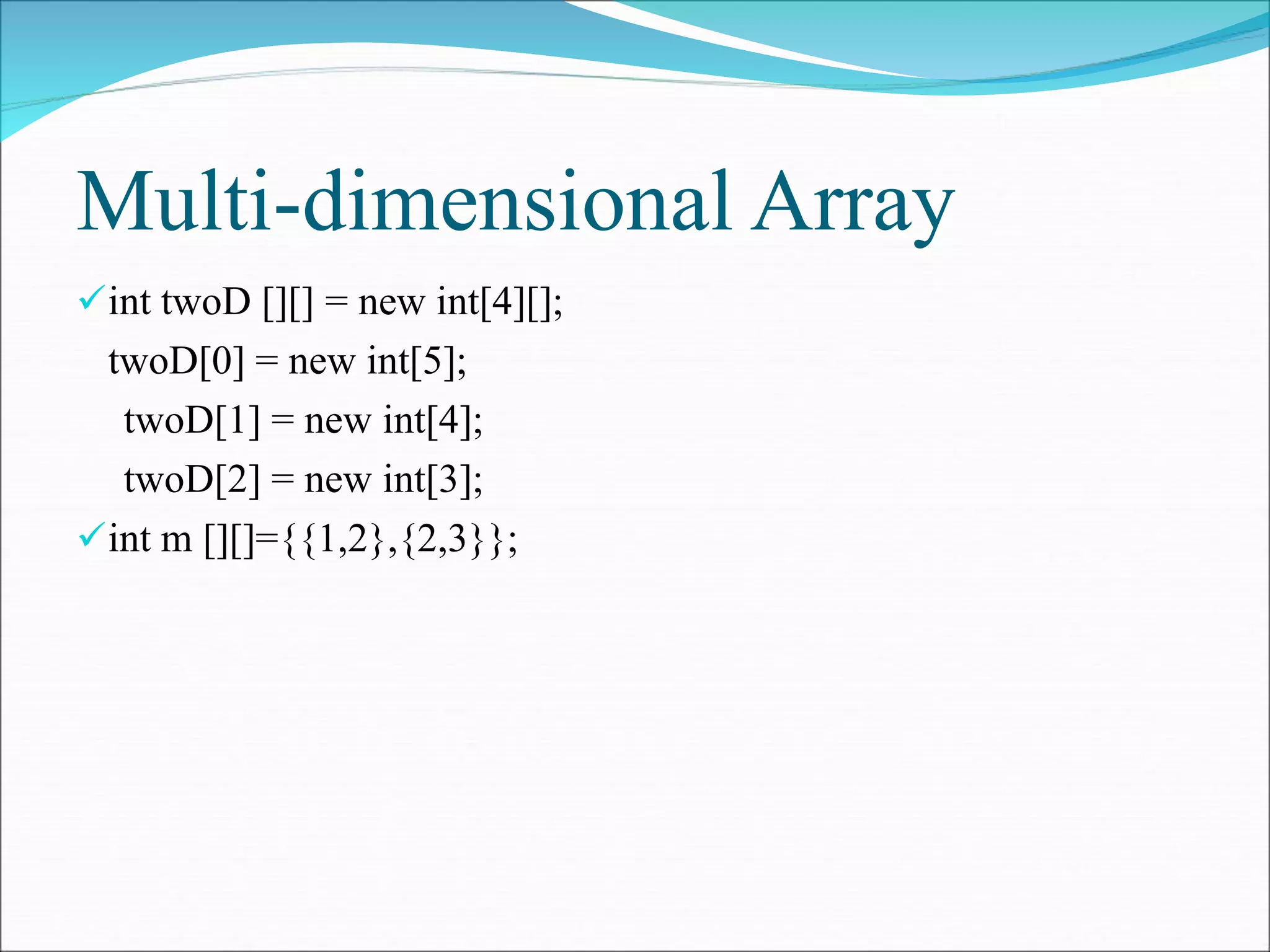 Multi-dimensional Array
int twoD [][] = new int[4][];
twoD[0] = new int[5];
twoD[1] = new int[4];
twoD[2] = new int[3];
int m [][]={{1,2},{2,3}};
 