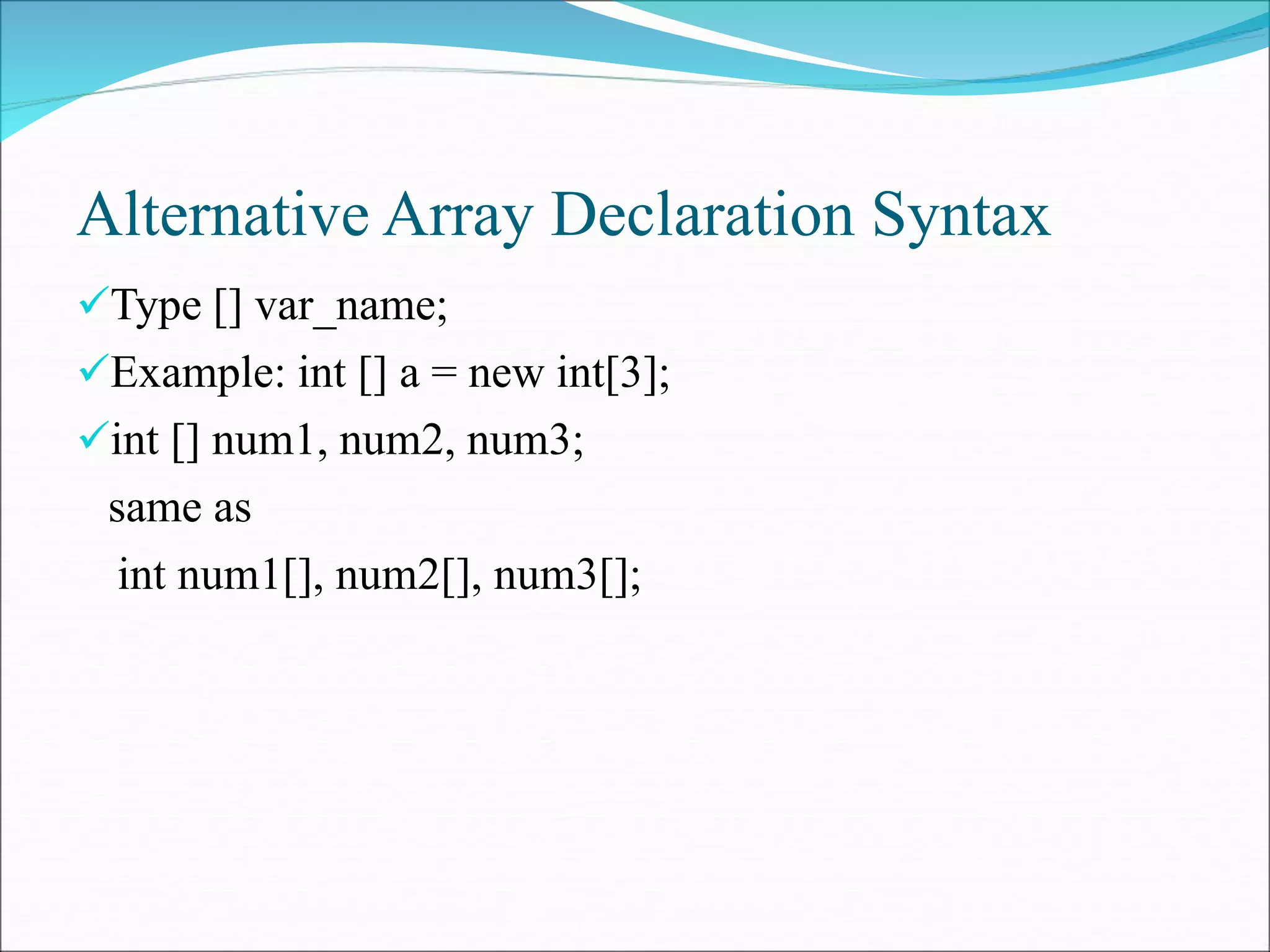Alternative Array Declaration Syntax
Type [] var_name;
Example: int [] a = new int[3];
int [] num1, num2, num3;
same as
int num1[], num2[], num3[];
 