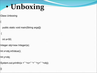 • Unboxing
Class Unboxing
{
public static void main(String args[])
{
int a=50;
Integer obj=new Integer(a);
Int x=obj.intValue();
Int y=obj;
System.out.println(a +” “+x+” “+” “+y+” “+obj);
}}
 