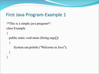 First Java Program-Example 1
/*This is a simple java program*/
class Example
{
public static void main (String args[])
{
System.out.println (“Welcome to Java”);
}
}
 