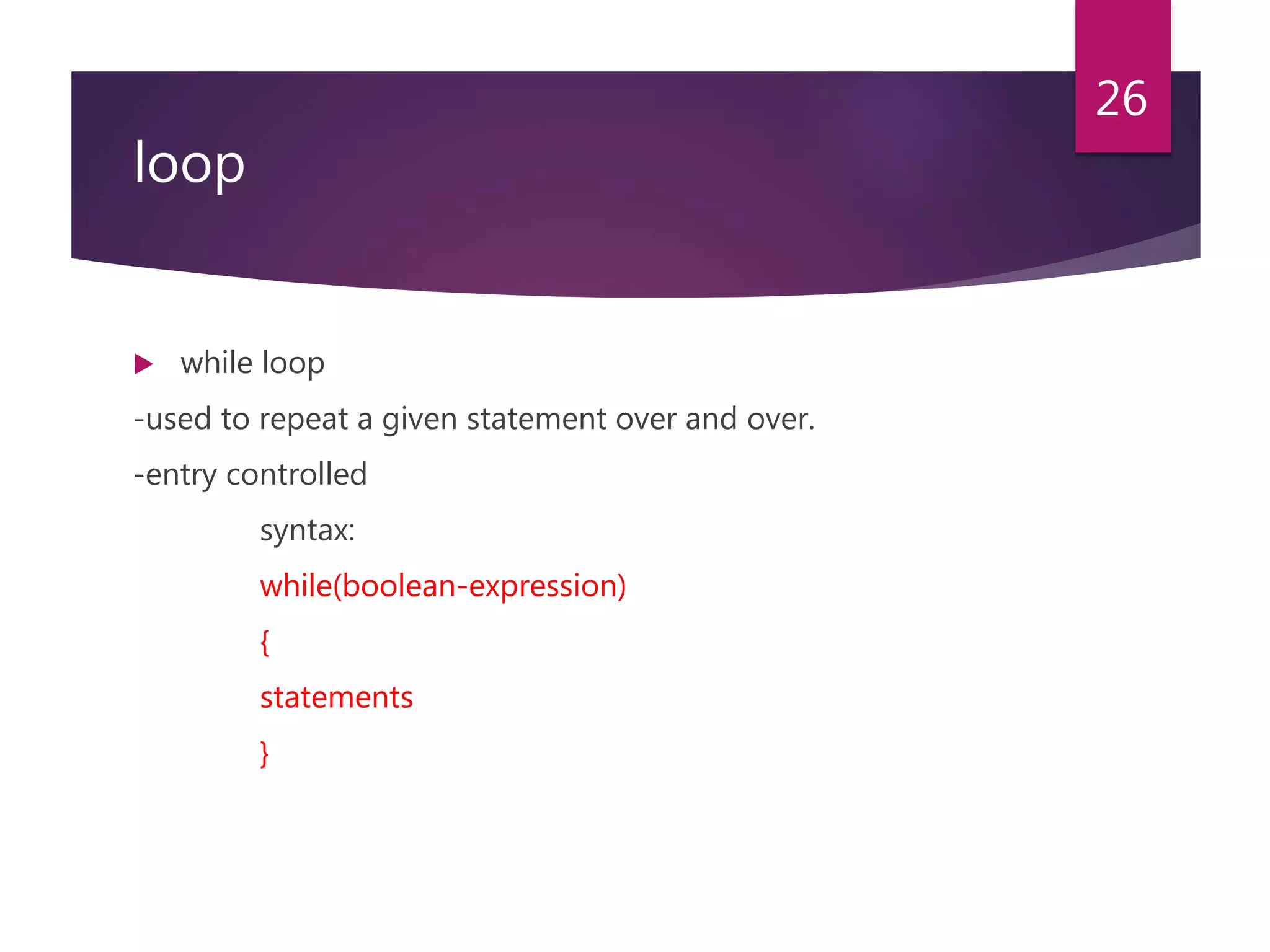 loop  while loop -used to repeat a given statement over and over. -entry controlled syntax: while(boolean-expression) { statements } 26 