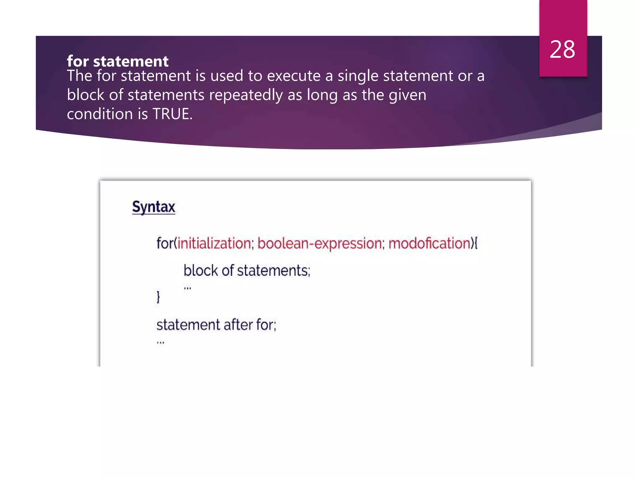 for statement The for statement is used to execute a single statement or a block of statements repeatedly as long as the given condition is TRUE. 28 