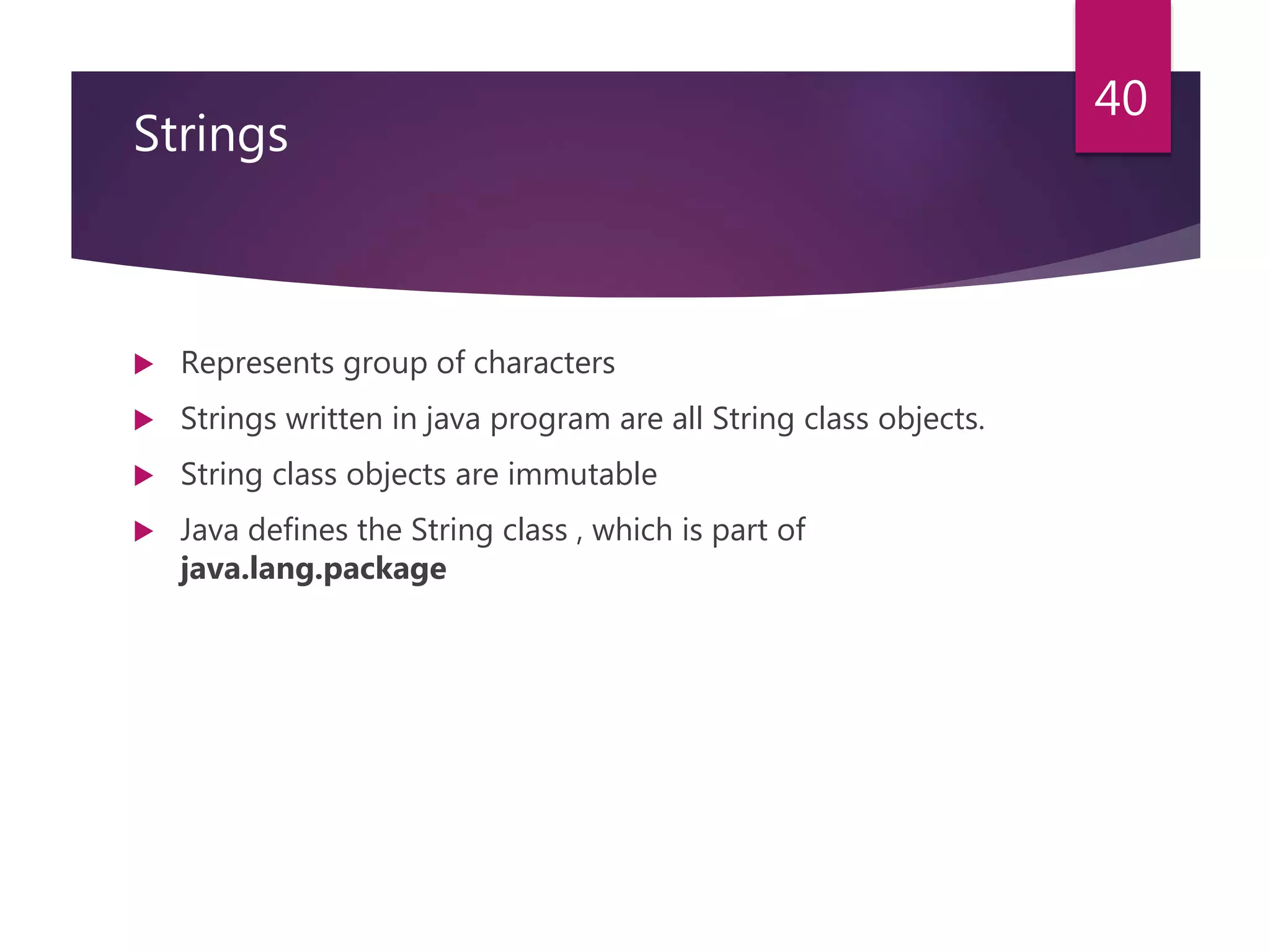 Strings  Represents group of characters  Strings written in java program are all String class objects.  String class objects are immutable  Java defines the String class , which is part of java.lang.package 40 