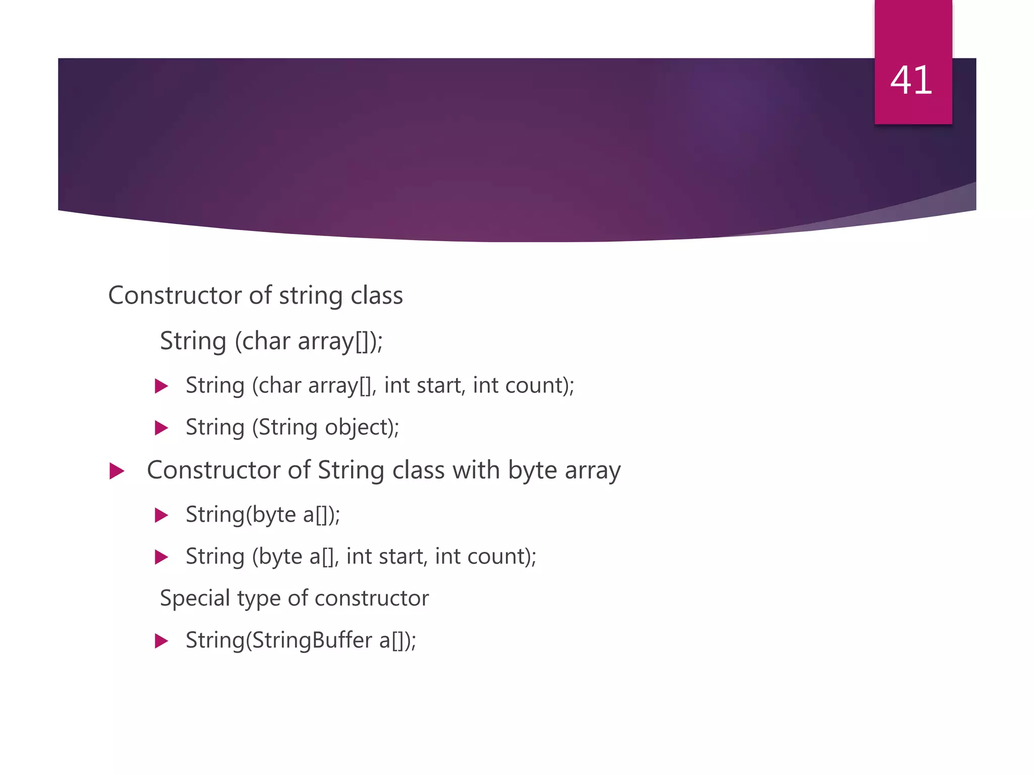 Constructor of string class String (char array[]);  String (char array[], int start, int count);  String (String object);  Constructor of String class with byte array  String(byte a[]);  String (byte a[], int start, int count); Special type of constructor  String(StringBuffer a[]); 41 