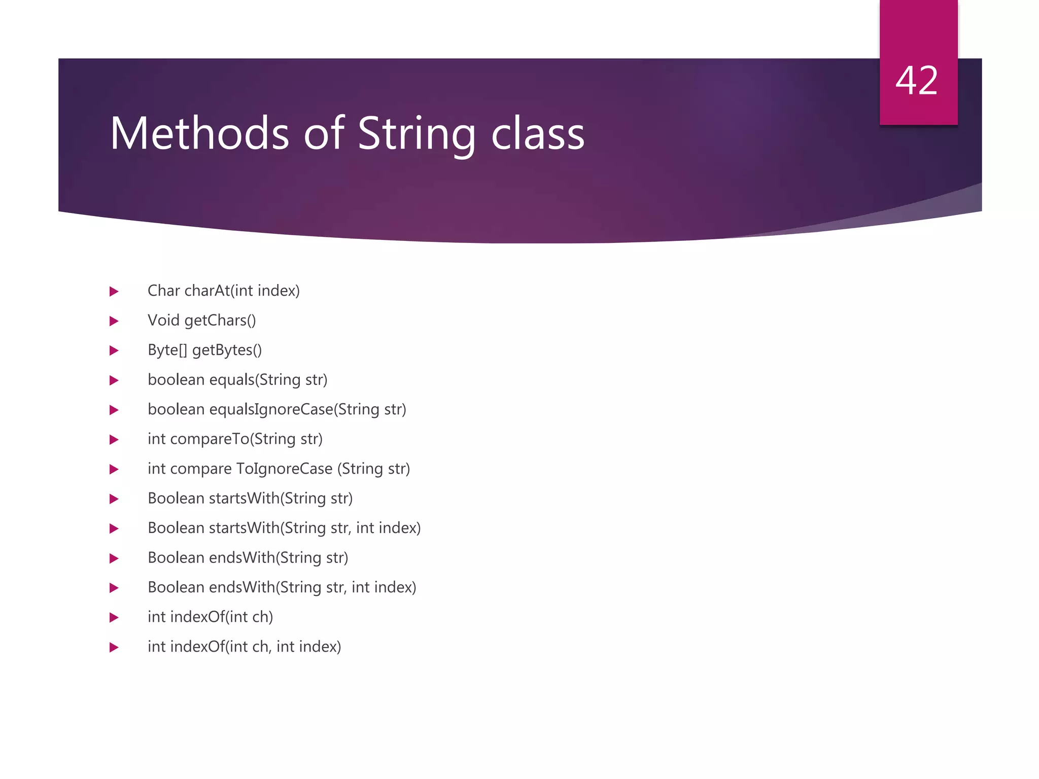 Methods of String class  Char charAt(int index)  Void getChars()  Byte[] getBytes()  boolean equals(String str)  boolean equalsIgnoreCase(String str)  int compareTo(String str)  int compare ToIgnoreCase (String str)  Boolean startsWith(String str)  Boolean startsWith(String str, int index)  Boolean endsWith(String str)  Boolean endsWith(String str, int index)  int indexOf(int ch)  int indexOf(int ch, int index) 42 
