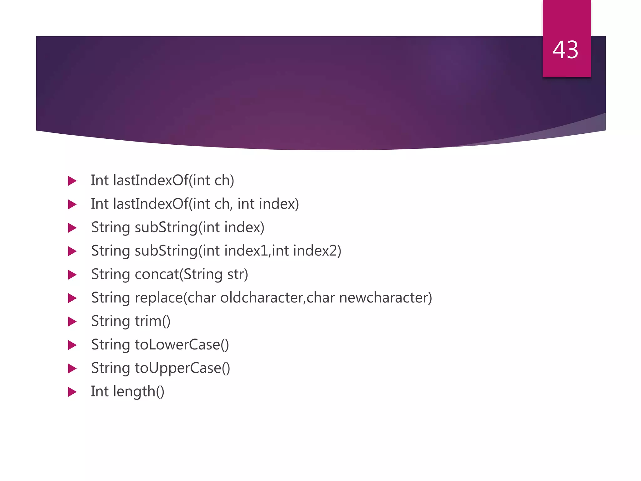  Int lastIndexOf(int ch)  Int lastIndexOf(int ch, int index)  String subString(int index)  String subString(int index1,int index2)  String concat(String str)  String replace(char oldcharacter,char newcharacter)  String trim()  String toLowerCase()  String toUpperCase()  Int length() 43 