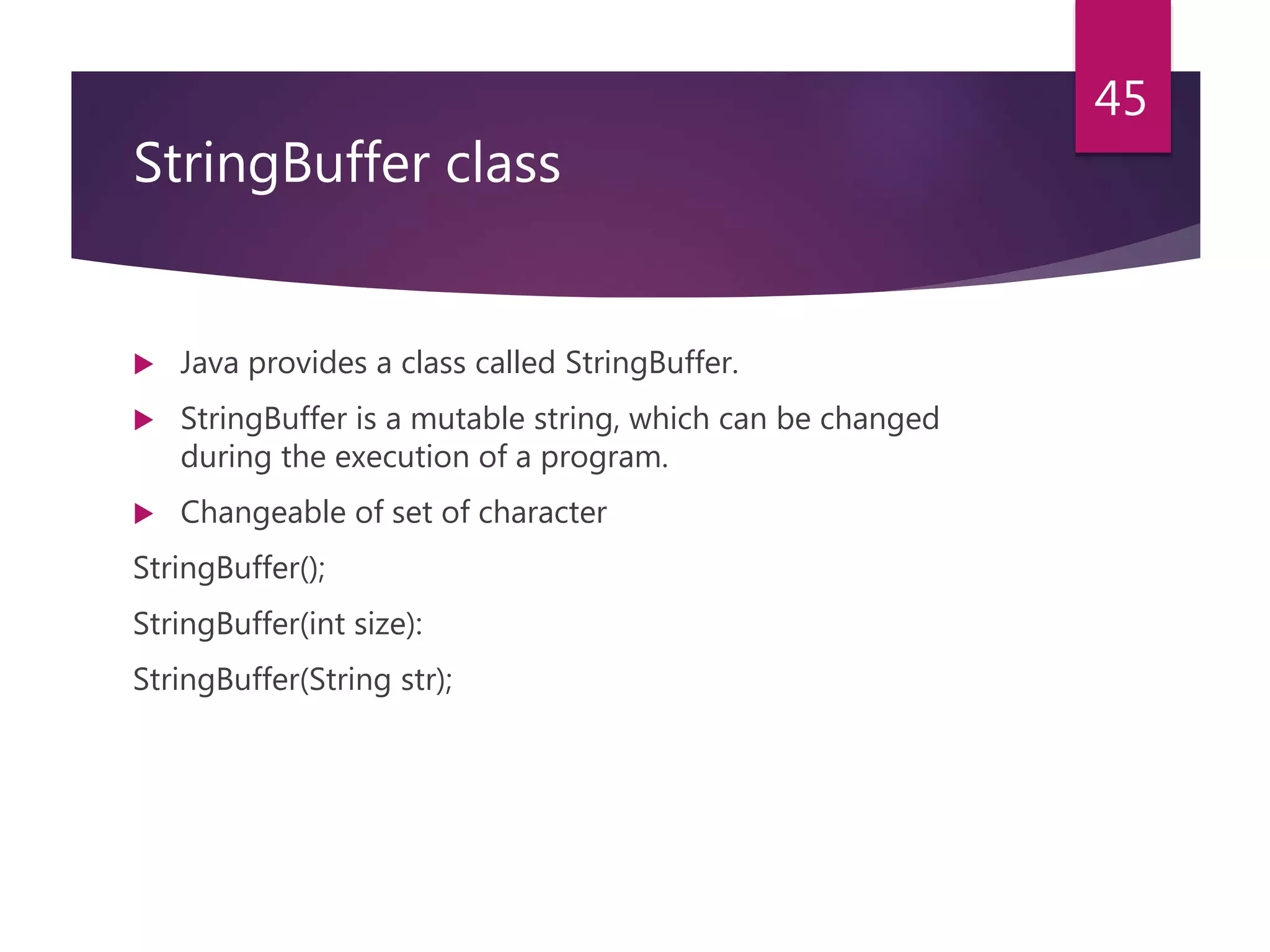 StringBuffer class  Java provides a class called StringBuffer.  StringBuffer is a mutable string, which can be changed during the execution of a program.  Changeable of set of character StringBuffer(); StringBuffer(int size): StringBuffer(String str); 45 