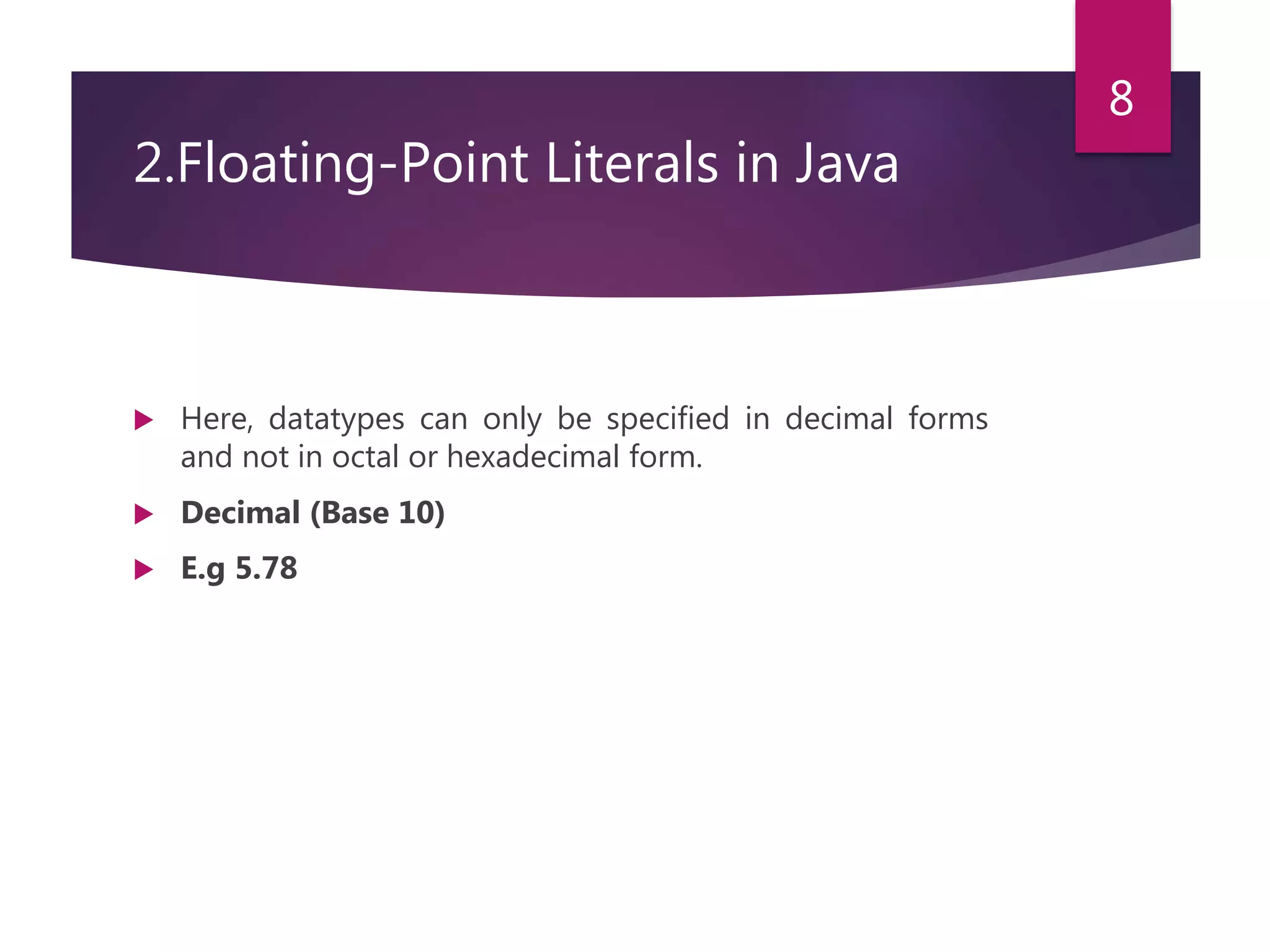 2.Floating-Point Literals in Java  Here, datatypes can only be specified in decimal forms and not in octal or hexadecimal form.  Decimal (Base 10)  E.g 5.78 8 