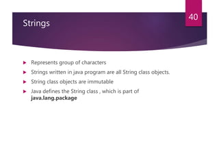 Strings
 Represents group of characters
 Strings written in java program are all String class objects.
 String class objects are immutable
 Java defines the String class , which is part of
java.lang.package
40
 