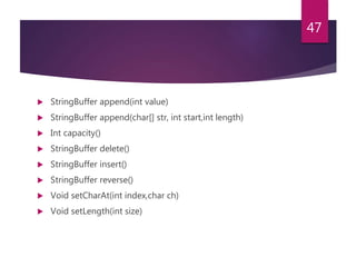  StringBuffer append(int value)
 StringBuffer append(char[] str, int start,int length)
 Int capacity()
 StringBuffer delete()
 StringBuffer insert()
 StringBuffer reverse()
 Void setCharAt(int index,char ch)
 Void setLength(int size)
47
 