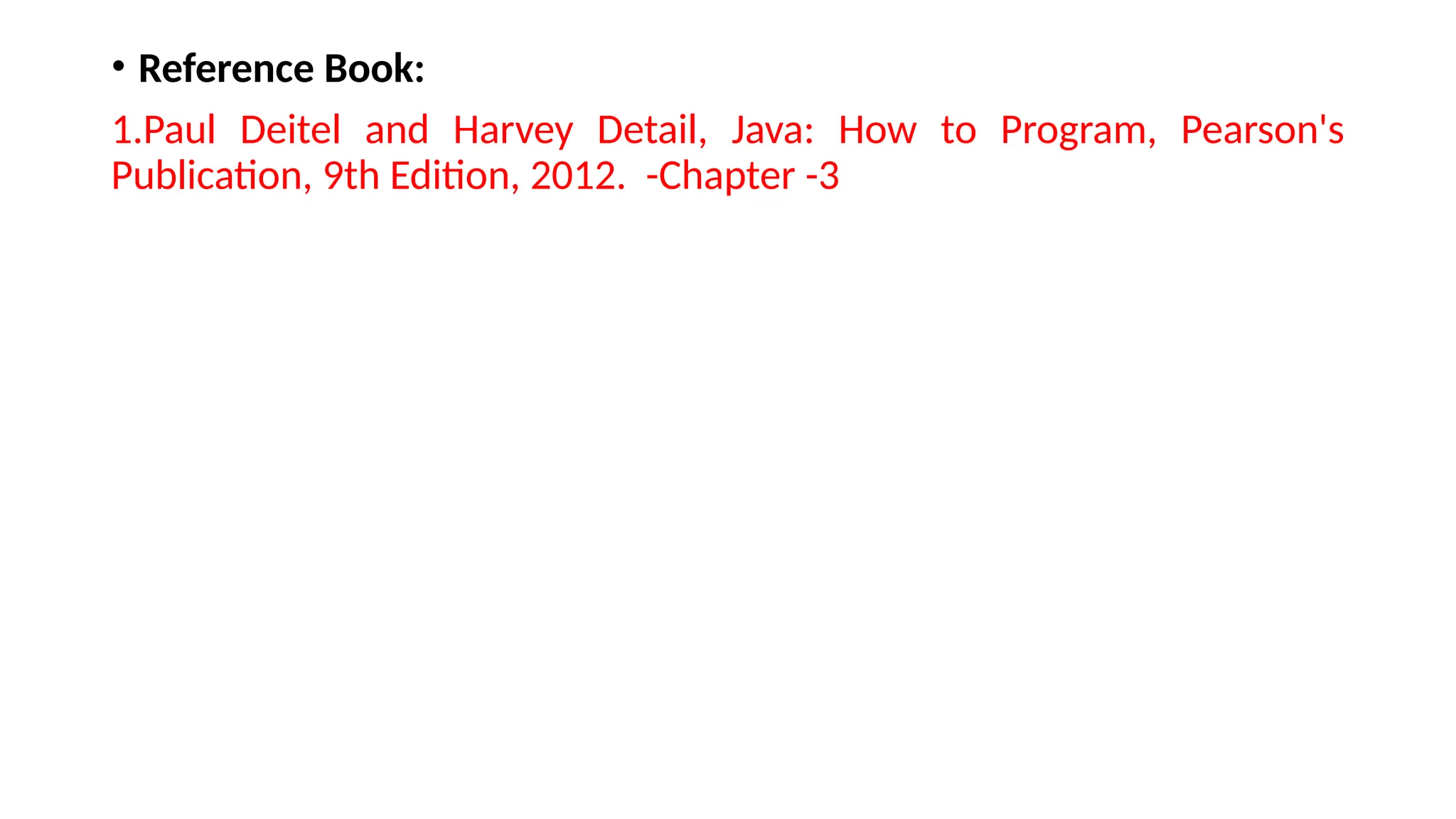 • Reference Book:
1.Paul Deitel and Harvey Detail, Java: How to Program, Pearson's
Publication, 9th Edition, 2012. -Chapter -3
 