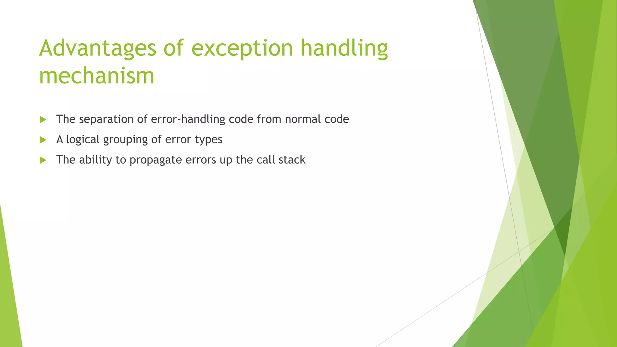 Advantages of exception handling
mechanism
 The separation of error-handling code from normal code
 A logical grouping of error types
 The ability to propagate errors up the call stack
 