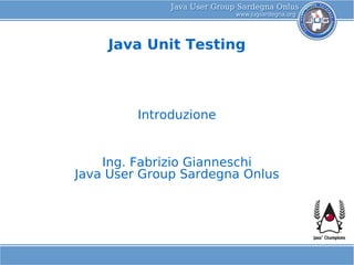 Java Unit Testing



         Introduzione


    Ing. Fabrizio Gianneschi
Java User Group Sardegna Onlus