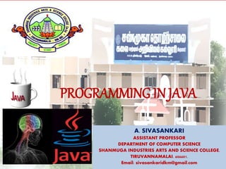 PROGRAMMING IN JAVA
A. SIVASANKARI
ASSISTANT PROFESSOR
DEPARTMENT OF COMPUTER SCIENCE
SHANMUGA INDUSTRIES ARTS AND SCIENCE COLLEGE,
TIRUVANNAMALAI. 606601.
Email: sivasankaridkm@gmail.com
 