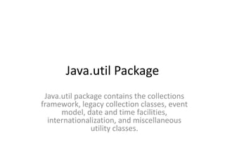 Java.util Package
Java.util package contains the collections
framework, legacy collection classes, event
model, date and time facilities,
internationalization, and miscellaneous
utility classes.
 