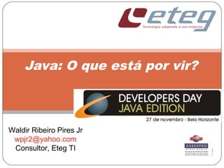 Java: O que está por vir?
Waldir Ribeiro Pires Jr
wpjr2@yahoo.com
Consultor, Eteg TI
 