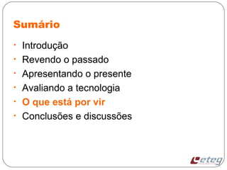 Sumário
• Introdução
• Revendo o passado
• Apresentando o presente
• Avaliando a tecnologia
• O que está por vir
• Conclusões e discussões
 