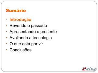 Sumário
• Introdução
• Revendo o passado
• Apresentando o presente
• Avaliando a tecnologia
• O que está por vir
• Conclusões
 
