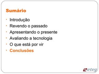 Sumário
• Introdução
• Revendo o passado
• Apresentando o presente
• Avaliando a tecnologia
• O que está por vir
• Conclusões
 