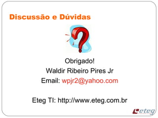 Discussão e Dúvidas
Obrigado!
Waldir Ribeiro Pires Jr
Email: wpjr2@yahoo.com
Eteg TI: http://www.eteg.com.br
 