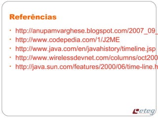 Referências
• http://anupamvarghese.blogspot.com/2007_09_
• http://www.codepedia.com/1/J2ME
• http://www.java.com/en/javahistory/timeline.jsp
• http://www.wirelessdevnet.com/columns/oct200
• http://java.sun.com/features/2000/06/time-line.h
 