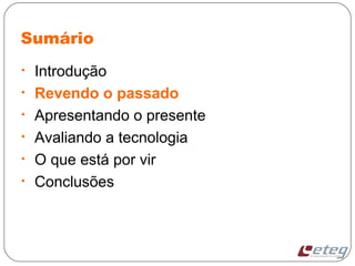 Sumário
• Introdução
• Revendo o passado
• Apresentando o presente
• Avaliando a tecnologia
• O que está por vir
• Conclusões
 