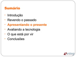 Sumário
• Introdução
• Revendo o passado
• Apresentando o presente
• Avaliando a tecnologia
• O que está por vir
• Conclusões
 