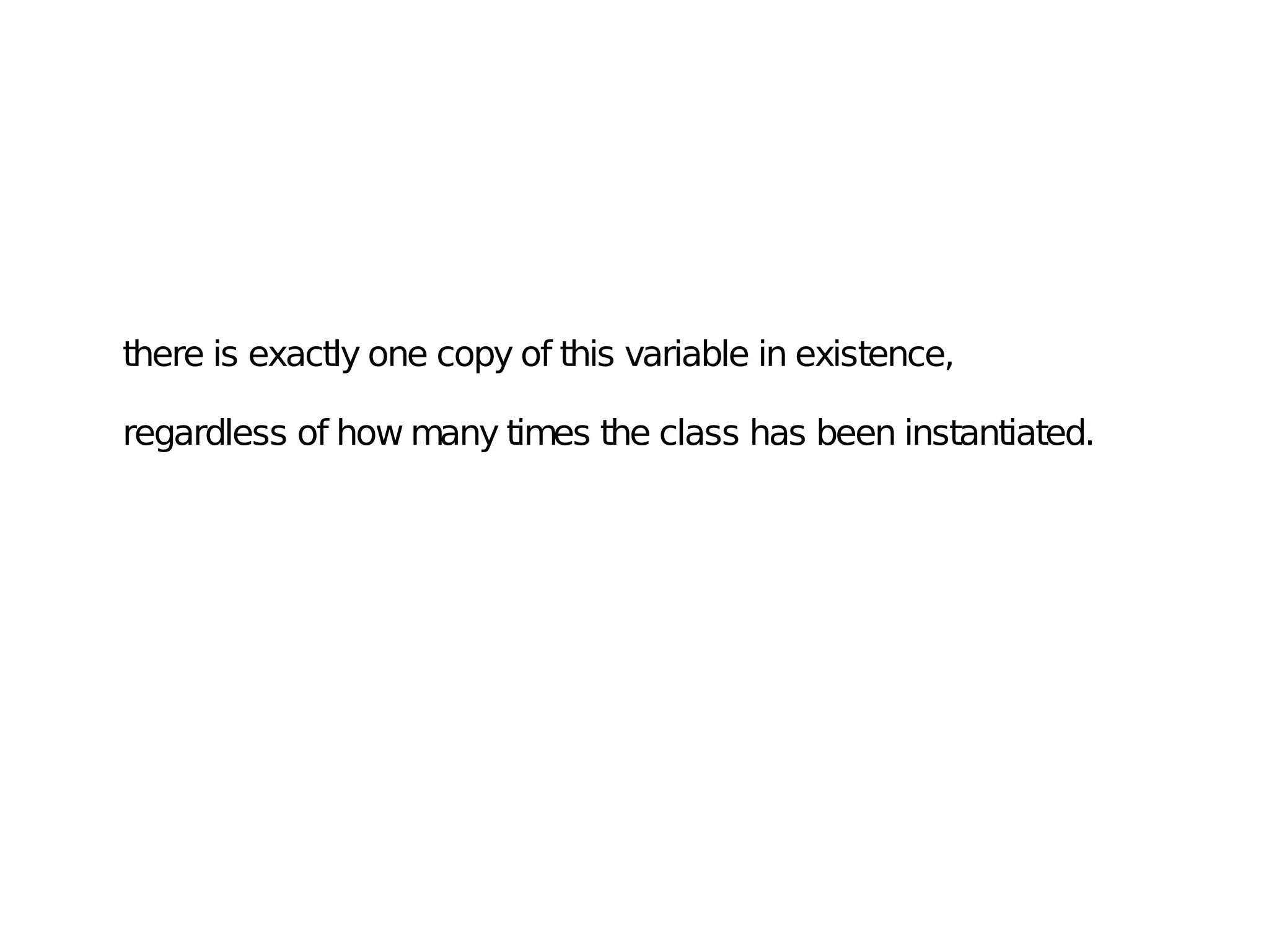 there is exactly one copy of this variable in existence,
regardless of how many times the class has been instantiated.
 