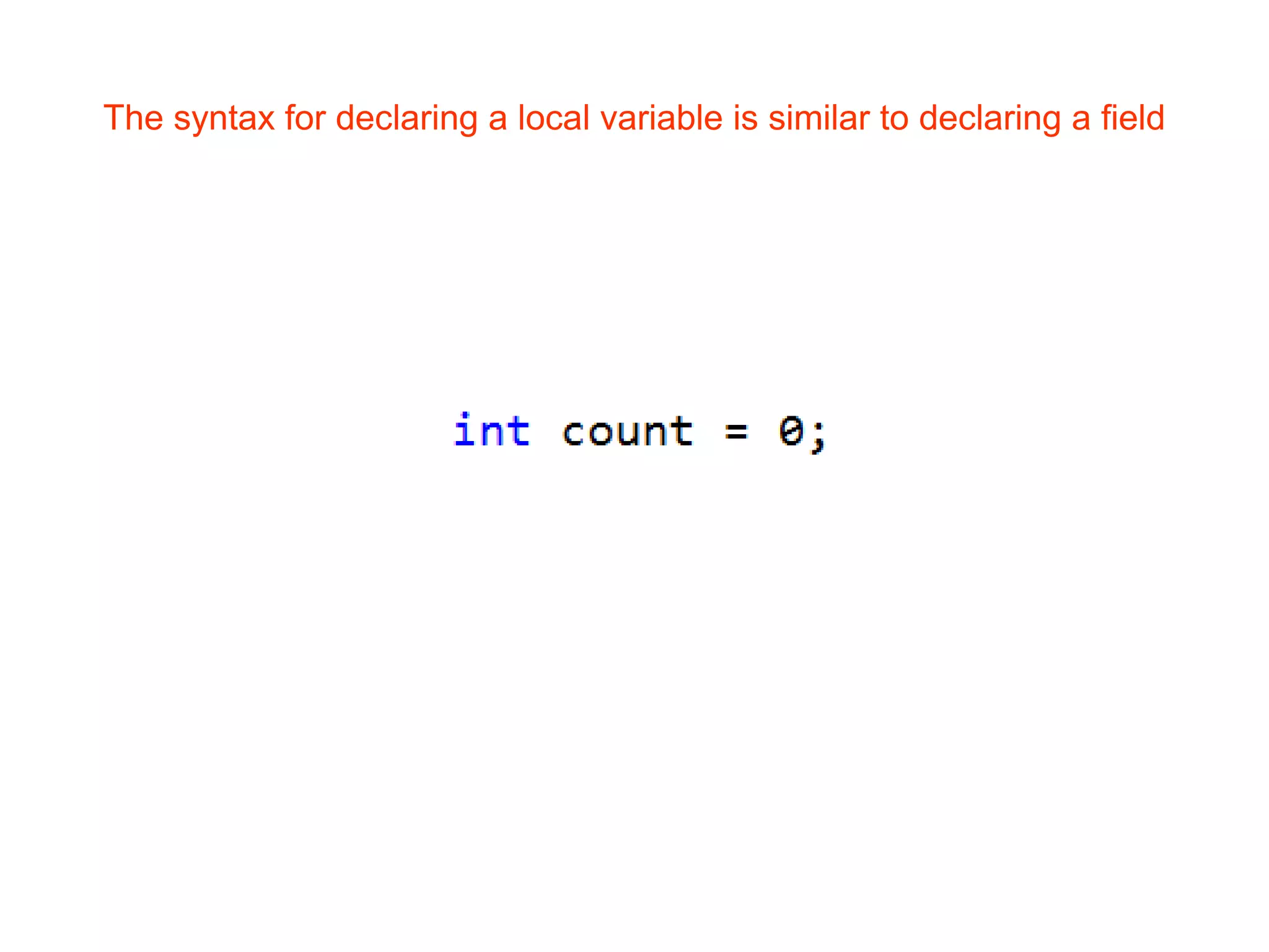 The syntax for declaring a local variable is similar to declaring a field
 