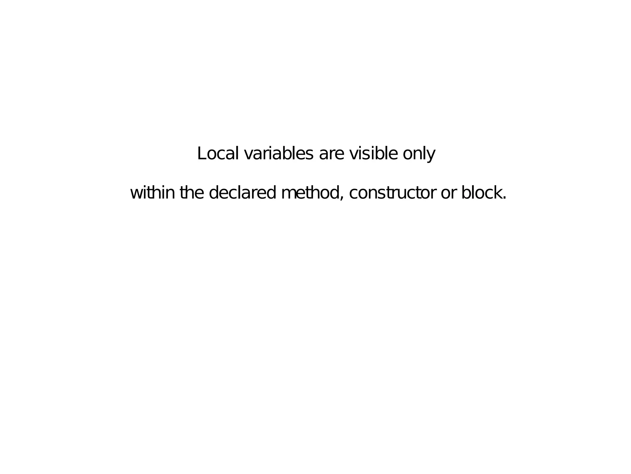 Local variables are visible only
within the declared method, constructor or block.
 